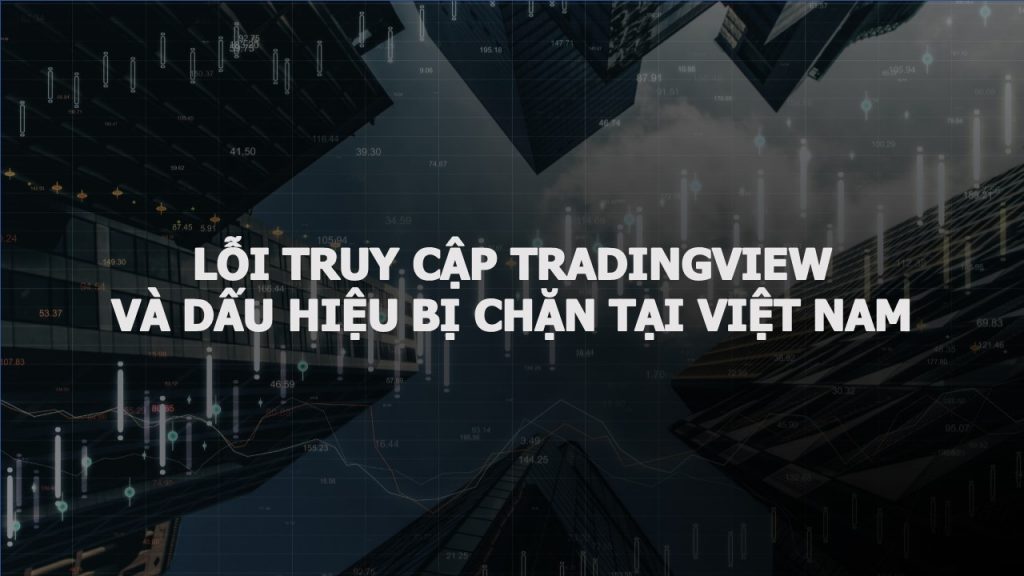 Lỗi truy cập TradingView và dấu hiệu bị chặn tại Việt Nam